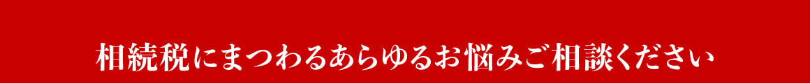 相続税にまつわるあらゆるお悩みご相談ください